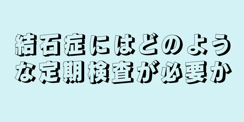 結石症にはどのような定期検査が必要か