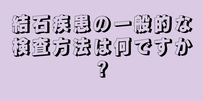 結石疾患の一般的な検査方法は何ですか?
