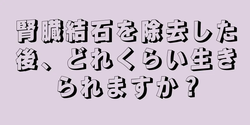 腎臓結石を除去した後、どれくらい生きられますか？