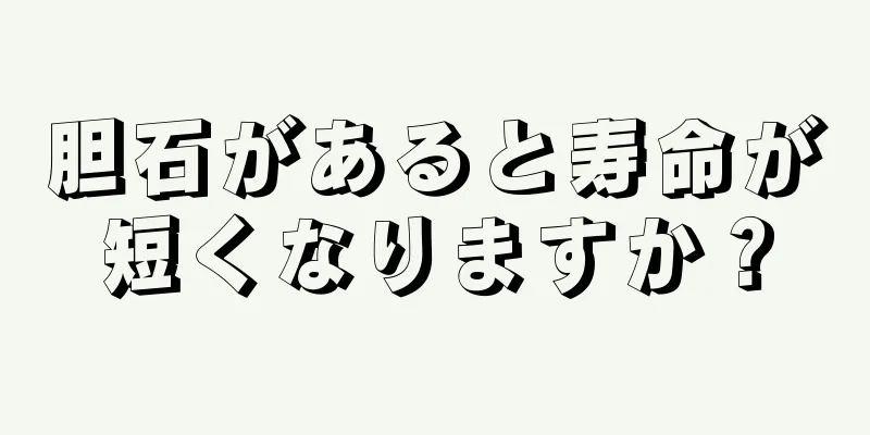 胆石があると寿命が短くなりますか？