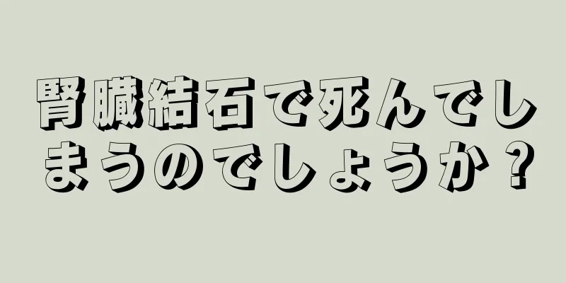 腎臓結石で死んでしまうのでしょうか？