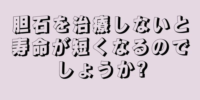 胆石を治療しないと寿命が短くなるのでしょうか?