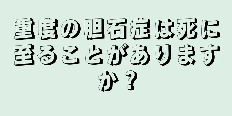 重度の胆石症は死に至ることがありますか？