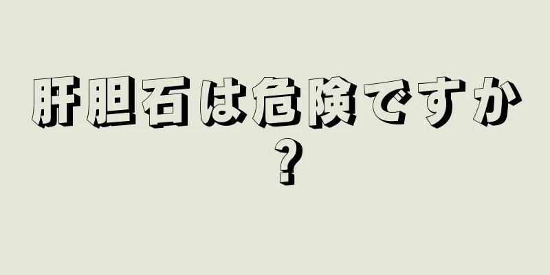 肝胆石は危険ですか？