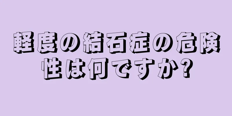 軽度の結石症の危険性は何ですか?