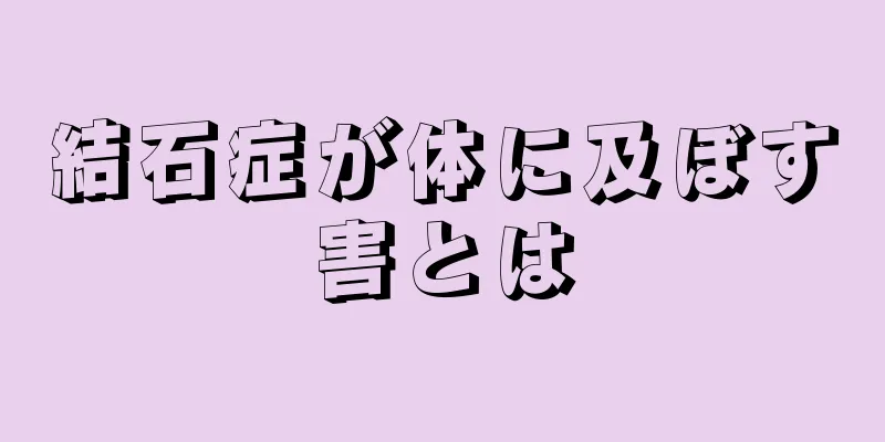 結石症が体に及ぼす害とは