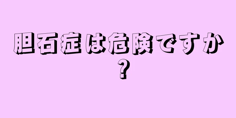 胆石症は危険ですか？