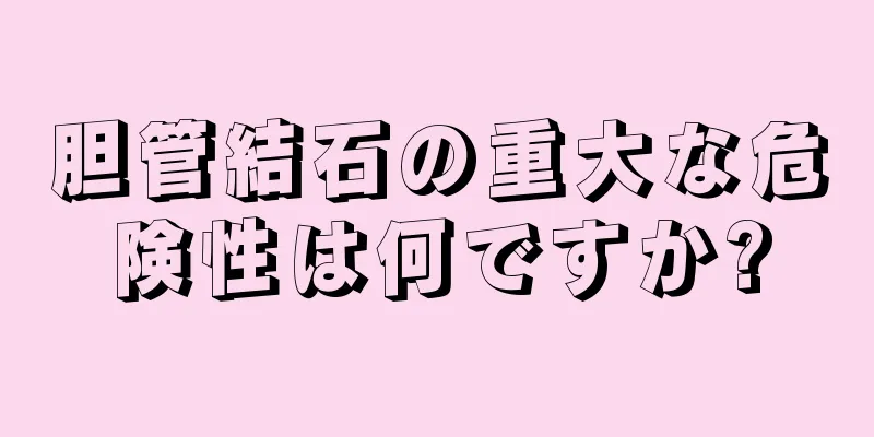 胆管結石の重大な危険性は何ですか?