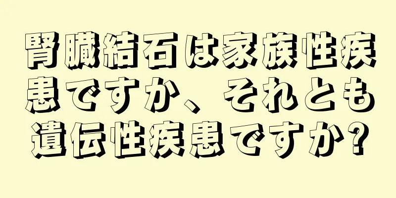 腎臓結石は家族性疾患ですか、それとも遺伝性疾患ですか?