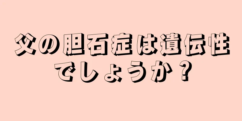 父の胆石症は遺伝性でしょうか？