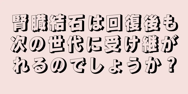 腎臓結石は回復後も次の世代に受け継がれるのでしょうか？
