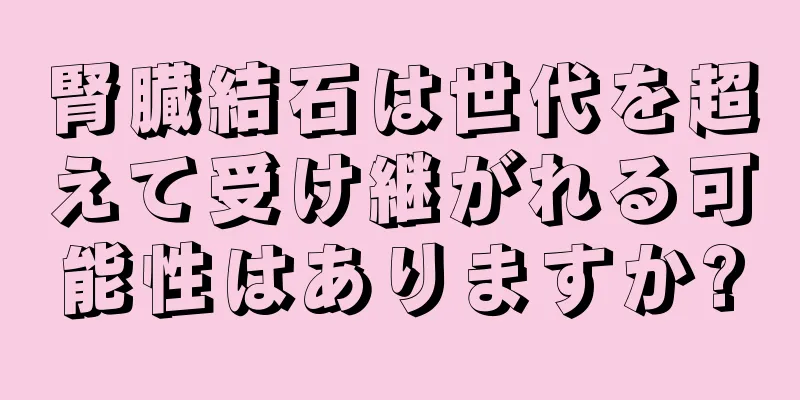 腎臓結石は世代を超えて受け継がれる可能性はありますか?