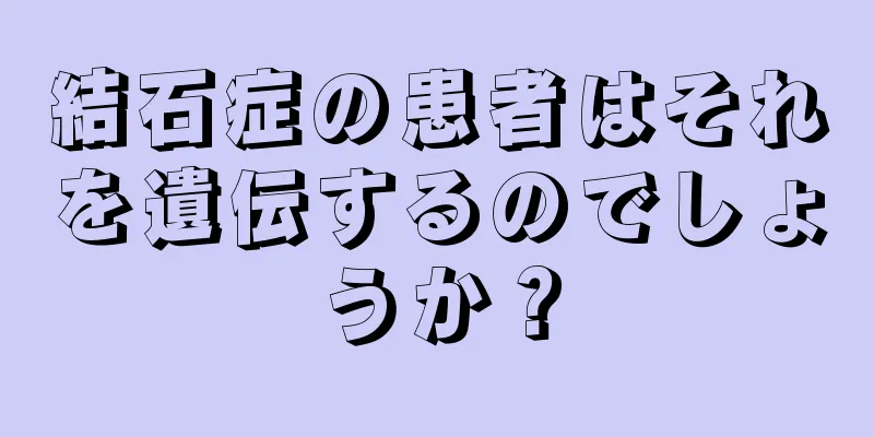 結石症の患者はそれを遺伝するのでしょうか？