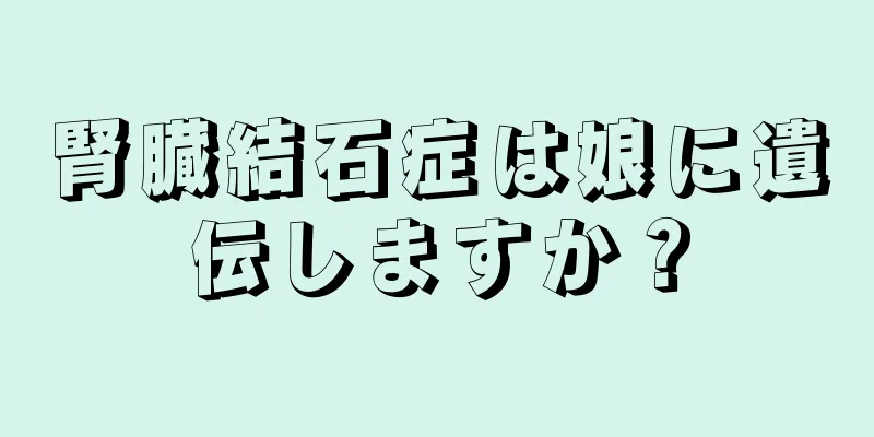 腎臓結石症は娘に遺伝しますか？
