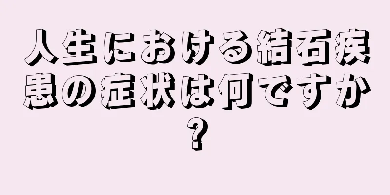 人生における結石疾患の症状は何ですか?