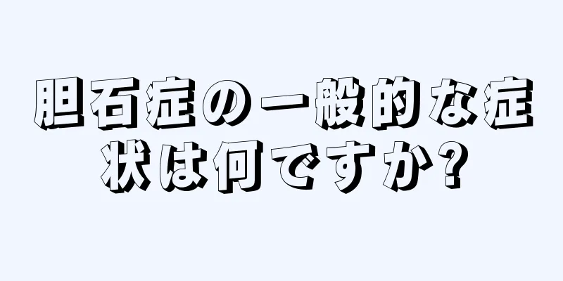 胆石症の一般的な症状は何ですか?