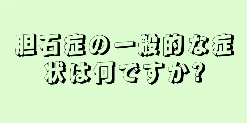 胆石症の一般的な症状は何ですか?