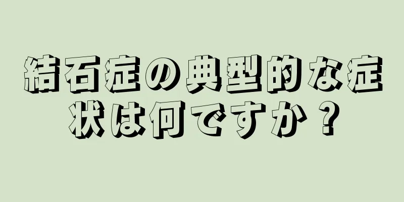 結石症の典型的な症状は何ですか？