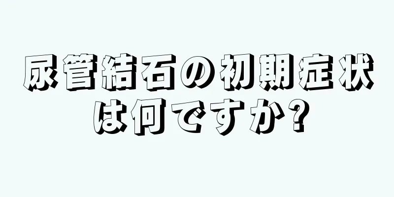 尿管結石の初期症状は何ですか?