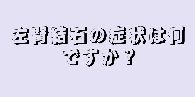 左腎結石の症状は何ですか？