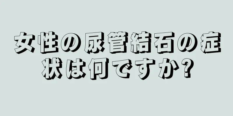 女性の尿管結石の症状は何ですか?
