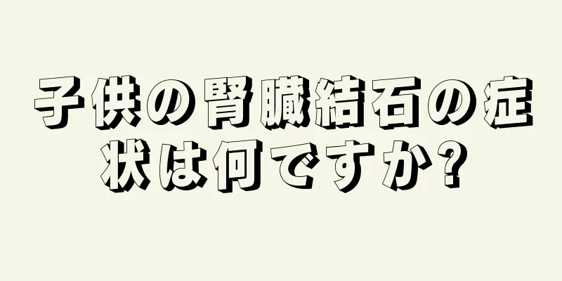 子供の腎臓結石の症状は何ですか?