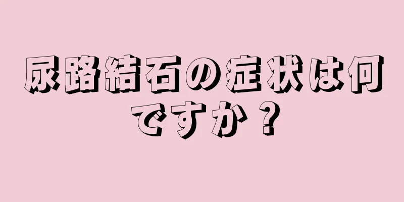 尿路結石の症状は何ですか？