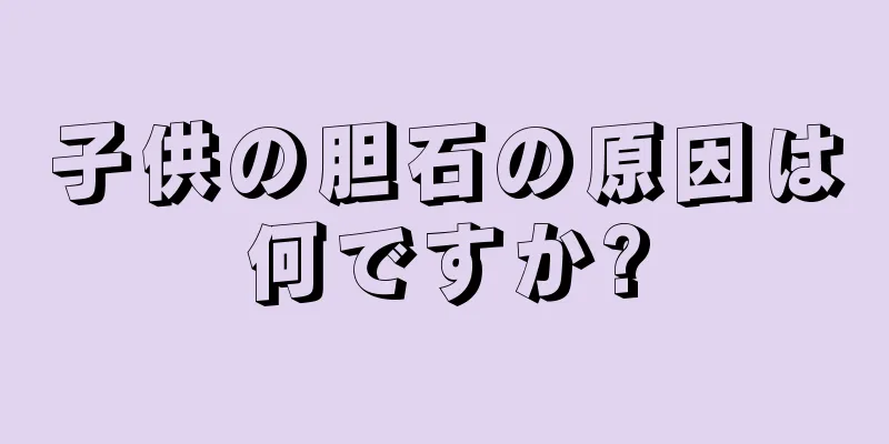 子供の胆石の原因は何ですか?