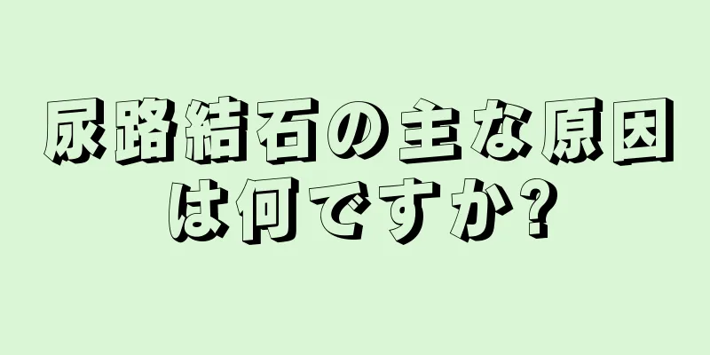 尿路結石の主な原因は何ですか?
