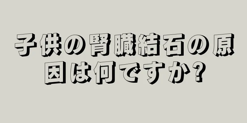 子供の腎臓結石の原因は何ですか?