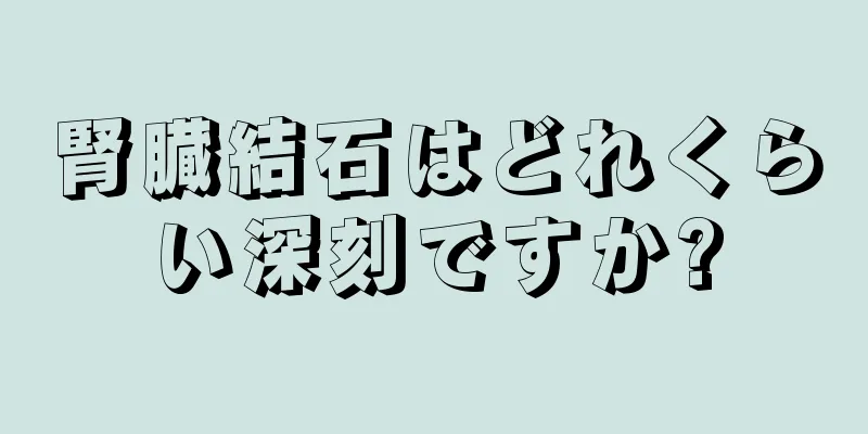 腎臓結石はどれくらい深刻ですか?