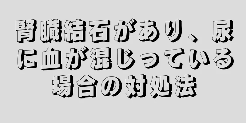 腎臓結石があり、尿に血が混じっている場合の対処法