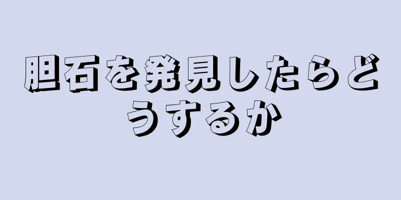胆石を発見したらどうするか