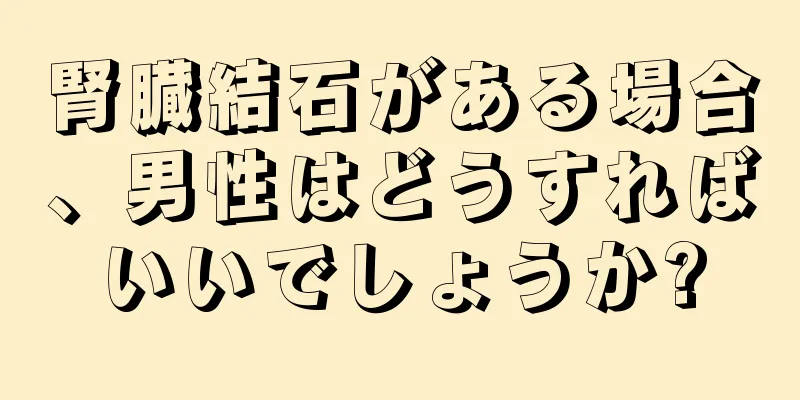 腎臓結石がある場合、男性はどうすればいいでしょうか?
