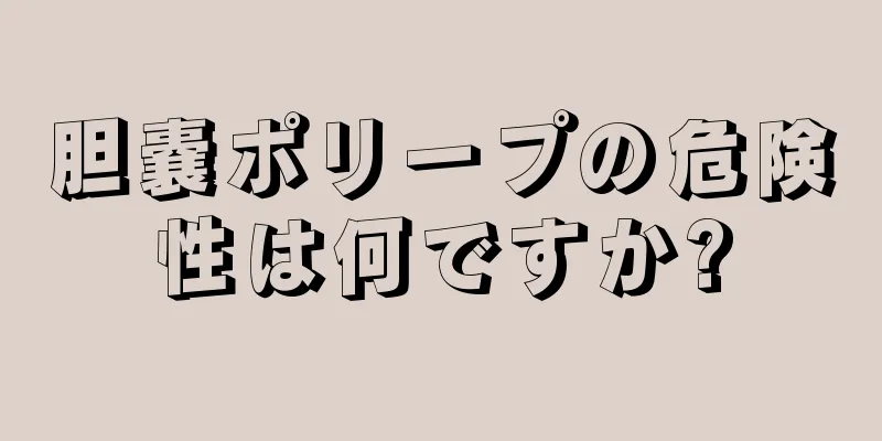 胆嚢ポリープの危険性は何ですか?