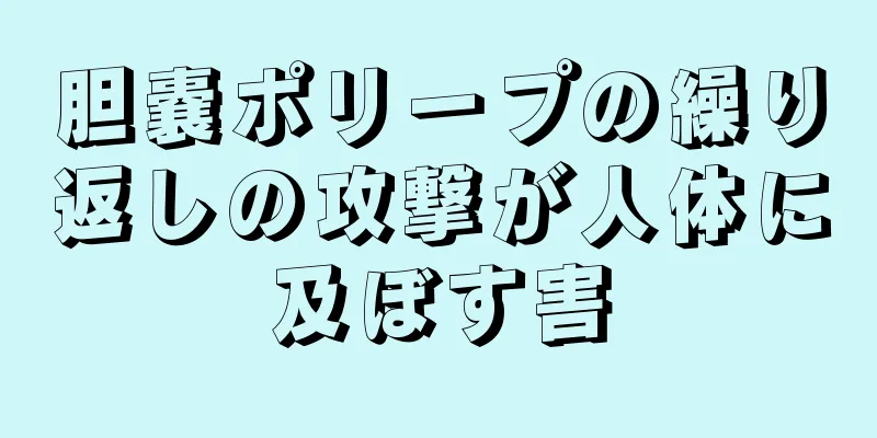 胆嚢ポリープの繰り返しの攻撃が人体に及ぼす害