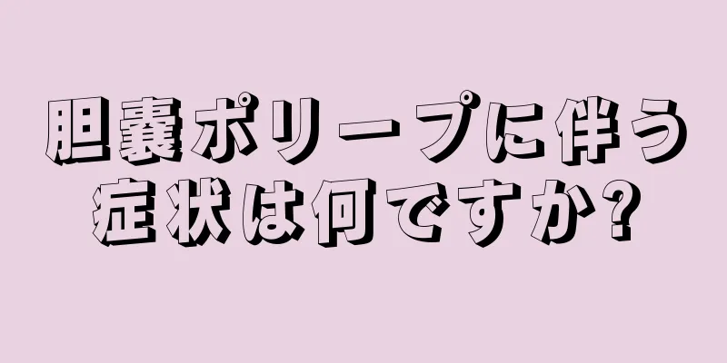 胆嚢ポリープに伴う症状は何ですか?