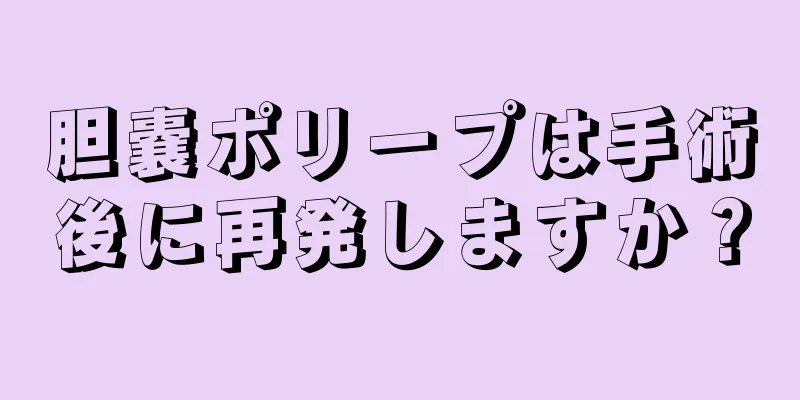 胆嚢ポリープは手術後に再発しますか？