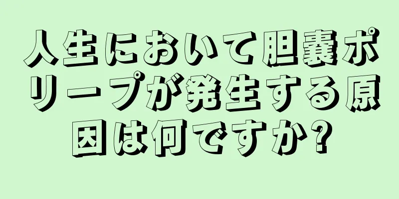 人生において胆嚢ポリープが発生する原因は何ですか?