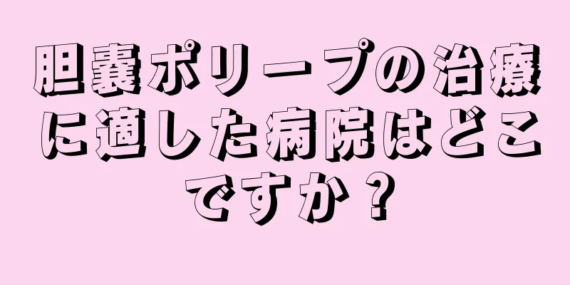 胆嚢ポリープの治療に適した病院はどこですか？
