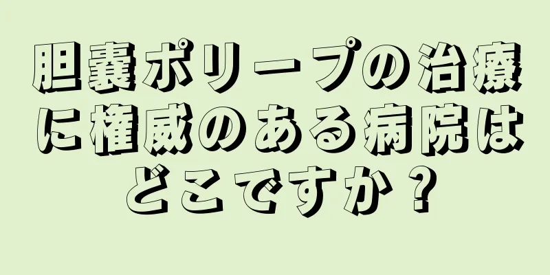 胆嚢ポリープの治療に権威のある病院はどこですか？