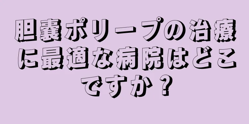 胆嚢ポリープの治療に最適な病院はどこですか？