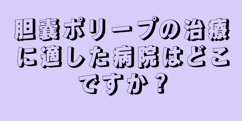 胆嚢ポリープの治療に適した病院はどこですか？
