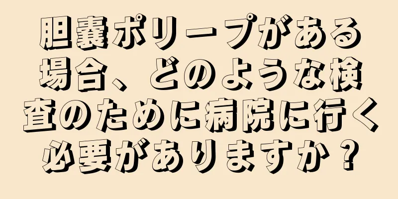 胆嚢ポリープがある場合、どのような検査のために病院に行く必要がありますか？