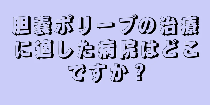 胆嚢ポリープの治療に適した病院はどこですか？