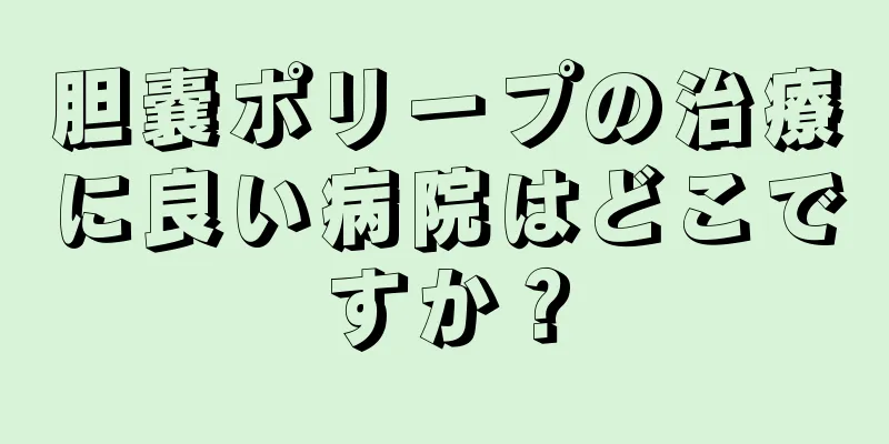 胆嚢ポリープの治療に良い病院はどこですか？