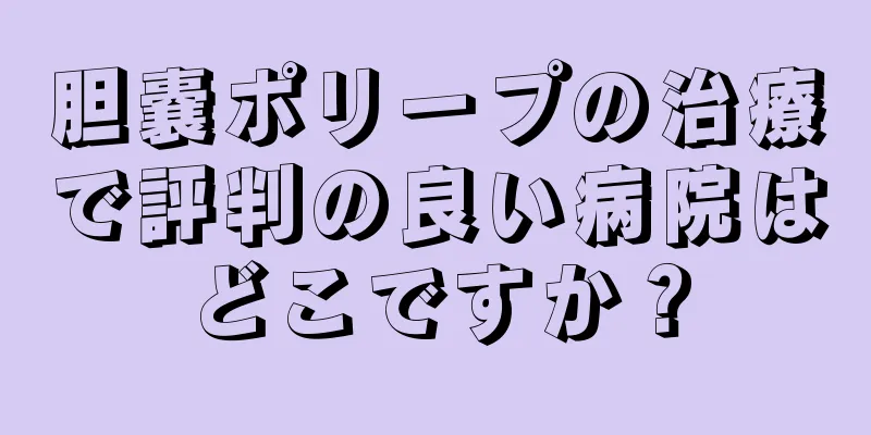 胆嚢ポリープの治療で評判の良い病院はどこですか？
