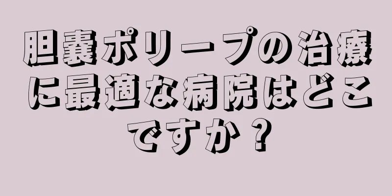 胆嚢ポリープの治療に最適な病院はどこですか？