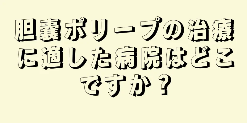 胆嚢ポリープの治療に適した病院はどこですか？