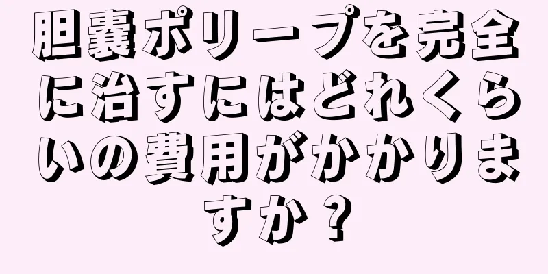 胆嚢ポリープを完全に治すにはどれくらいの費用がかかりますか？